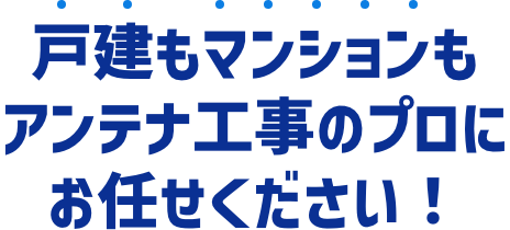 戸建もマンションもアンテナ工事のプロにお任せください！