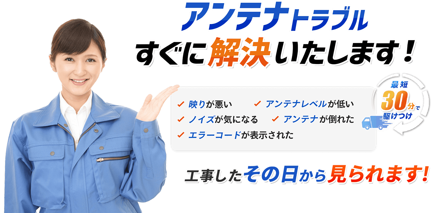 アンテナトラブルすぐに解決いたします！最短30分で駆けつけ・映りが悪い・アンテナレベルが低い・ノイズが気になる・アンテナが倒れた・エラーコードが表示された　工事したその日から見られます！